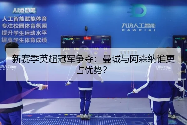 新赛季英超冠军争夺：曼城与阿森纳谁更占优势？